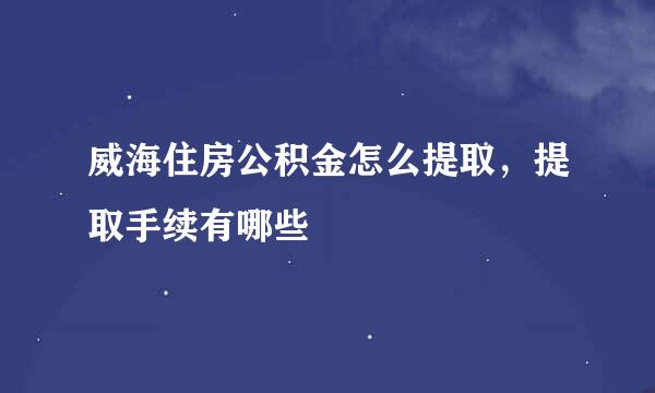 威海住房公积金怎么提取，提取手续有哪些