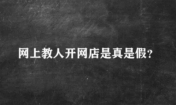 网上教人开网店是真是假？