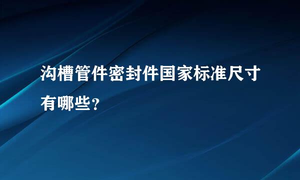 沟槽管件密封件国家标准尺寸有哪些？