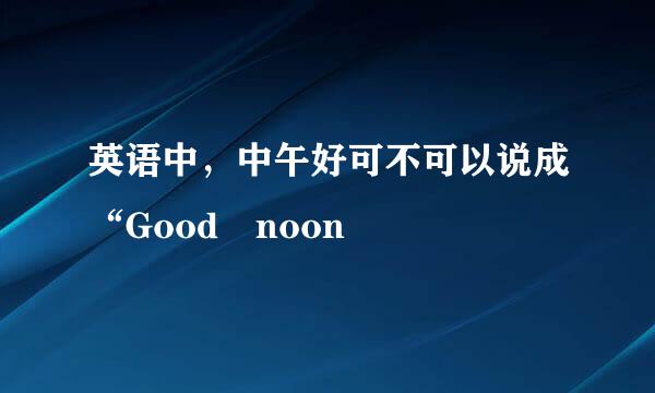 英语中，中午好可不可以说成“Good noon