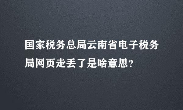 国家税务总局云南省电子税务局网页走丢了是啥意思？