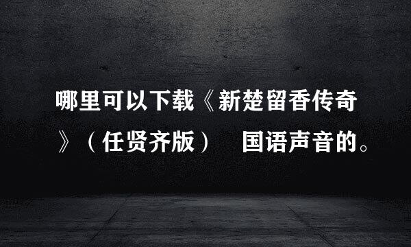 哪里可以下载《新楚留香传奇》（任贤齐版） 国语声音的。