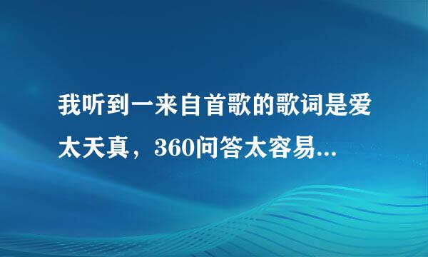 我听到一来自首歌的歌词是爱太天真，360问答太容易让自己牺牲，这首歌是什么?