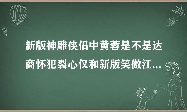 新版神雕侠侣中黄蓉是不是达商怀犯裂心仅和新版笑傲江湖中岳不群的老婆是一个人