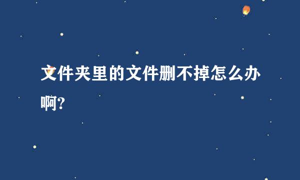 文件夹里的文件删不掉怎么办啊?