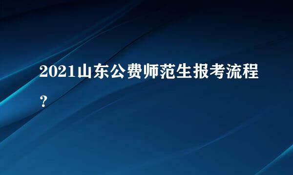 2021山东公费师范生报考流程？