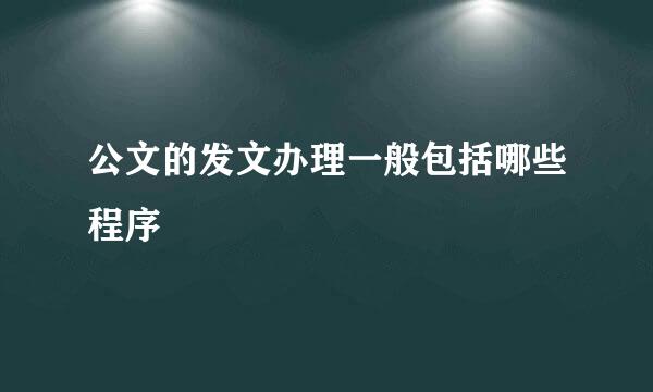 公文的发文办理一般包括哪些程序