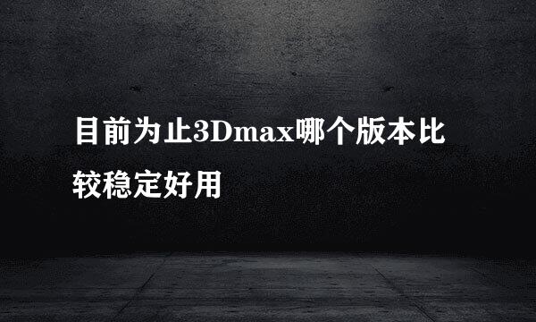 目前为止3Dmax哪个版本比较稳定好用