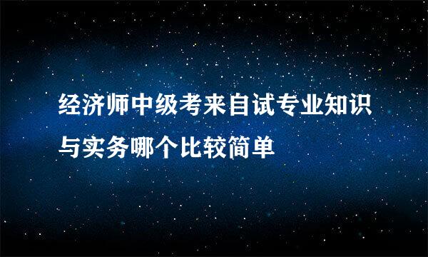 经济师中级考来自试专业知识与实务哪个比较简单