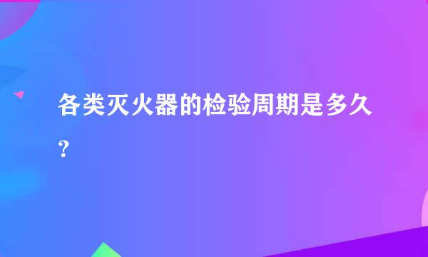 各类灭火器的检验周期是多久？