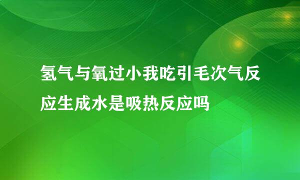 氢气与氧过小我吃引毛次气反应生成水是吸热反应吗