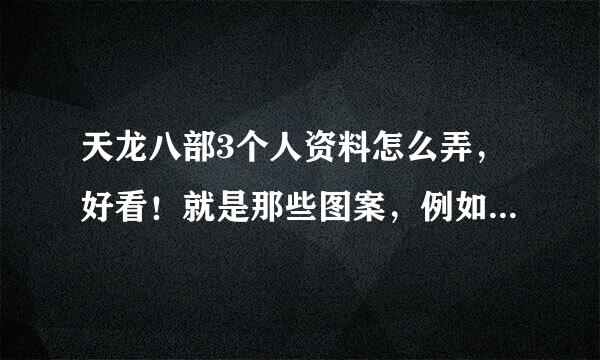 天龙八部3个人资料怎么弄，好看！就是那些图案，例如一个心，一个人头，或者一句话（本人男逍遥，帮我想一句！）有这些东西的人帮我弄出来！那许南积水案岩我复制到我的资料上面去！反正别人一点开，就感觉好看就可以