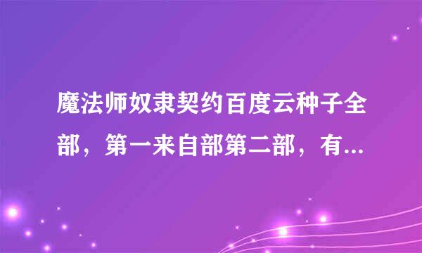 魔法师奴隶契约百度云种子全部，第一来自部第二部，有的分享给360问答我，分全部给你