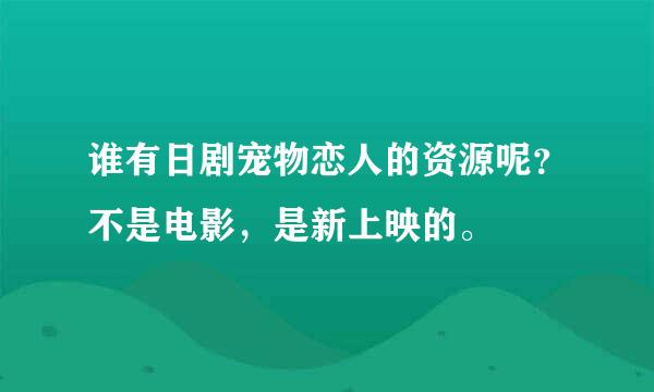 谁有日剧宠物恋人的资源呢？不是电影，是新上映的。