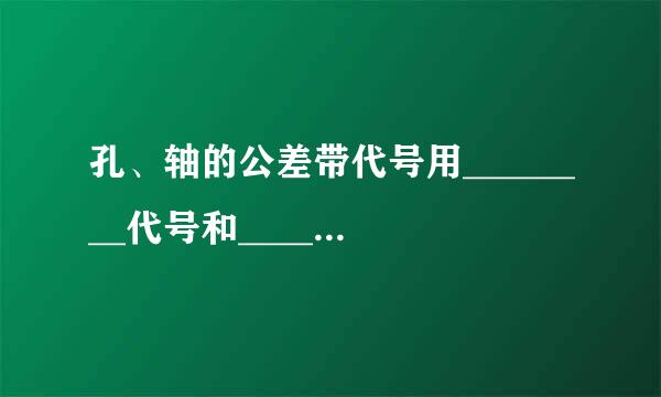 孔、轴的公差带代号用________代号和_______数字的组合表示。