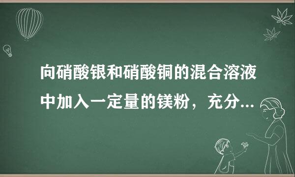 向硝酸银和硝酸铜的混合溶液中加入一定量的镁粉，充分反应后再加入一定量的稀盐酸，没有气体产生，将混合