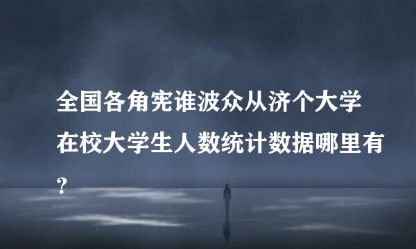 全国各角宪谁波众从济个大学在校大学生人数统计数据哪里有？