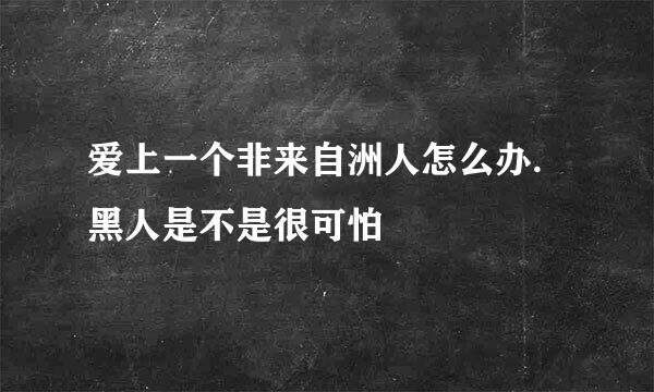 爱上一个非来自洲人怎么办.黑人是不是很可怕