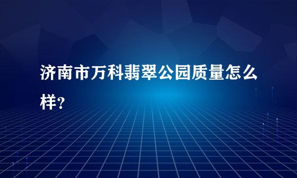 济南市万科翡翠公园质量怎么样？