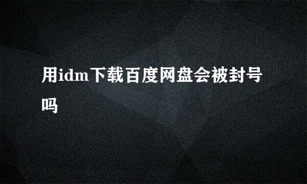 用idm下载百度网盘会被封号吗