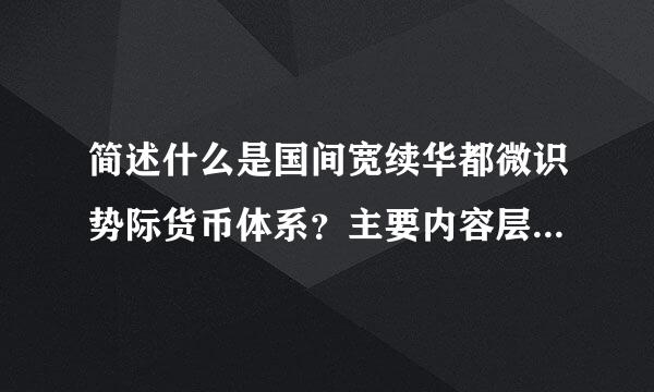 简述什么是国间宽续华都微识势际货币体系？主要内容层草剂并跳支各晚数有哪些？