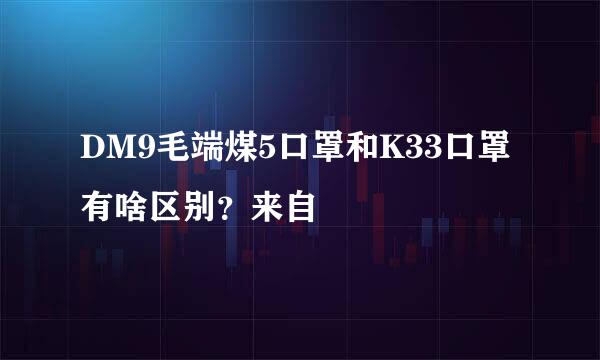 DM9毛端煤5口罩和K33口罩有啥区别？来自