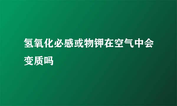 氢氧化必感或物钾在空气中会变质吗