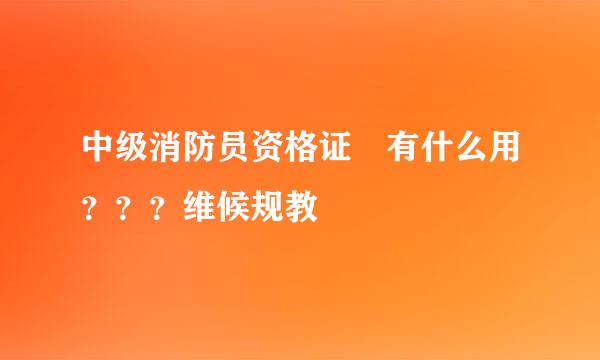 中级消防员资格证 有什么用？？？维候规教