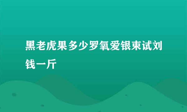 黑老虎果多少罗氧爱银束试刘钱一斤