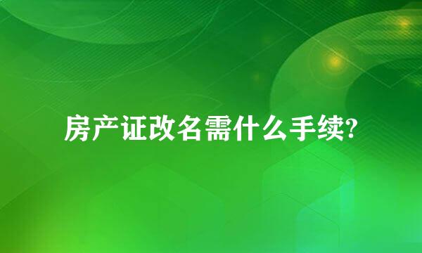 房产证改名需什么手续?