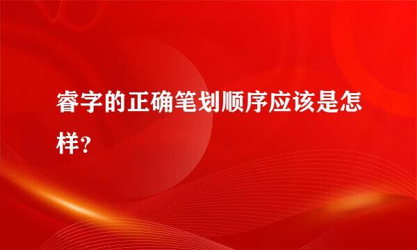 睿字的正确笔划顺序应该是怎样？