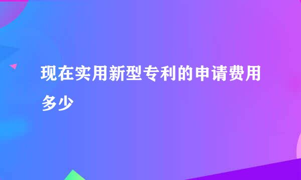 现在实用新型专利的申请费用多少