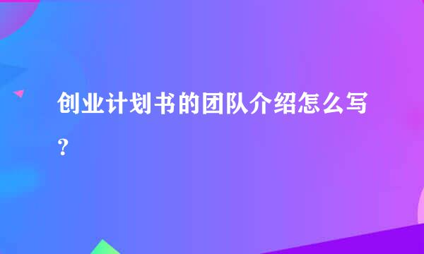 创业计划书的团队介绍怎么写？