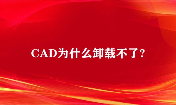 CAD为什么卸载不了?