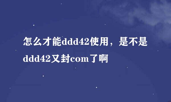 怎么才能ddd42使用，是不是ddd42又封com了啊