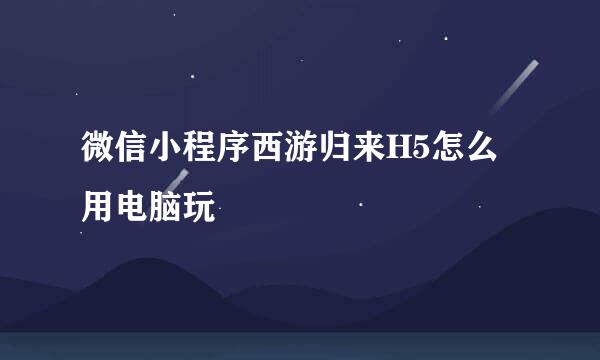 微信小程序西游归来H5怎么用电脑玩