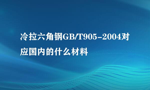 冷拉六角钢GB/T905-2004对应国内的什么材料