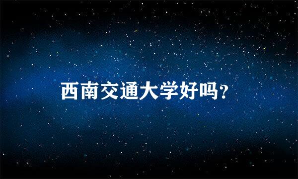 西南交通大学好吗？