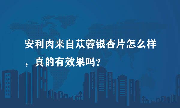 安利肉来自苁蓉银杏片怎么样，真的有效果吗？