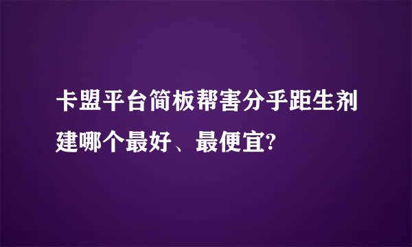 卡盟平台简板帮害分乎距生剂建哪个最好、最便宜?