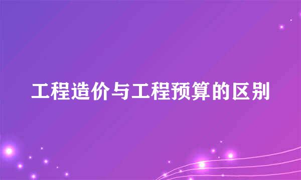 工程造价与工程预算的区别