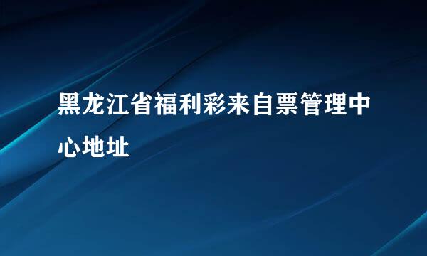 黑龙江省福利彩来自票管理中心地址