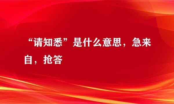 “请知悉”是什么意思，急来自，抢答