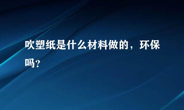 吹塑纸是什么材料做的，环保吗？