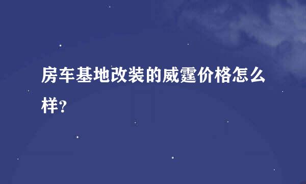 房车基地改装的威霆价格怎么样？