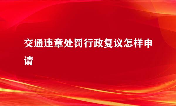 交通违章处罚行政复议怎样申请