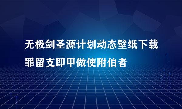 无极剑圣源计划动态壁纸下载罪留支即甲做使附伯者