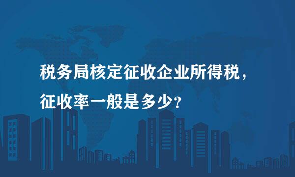 税务局核定征收企业所得税，征收率一般是多少？