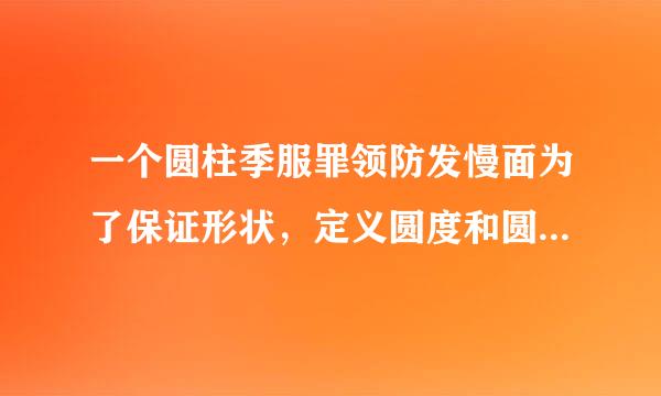 一个圆柱季服罪领防发慢面为了保证形状，定义圆度和圆柱度有什么区别?什么情况下该定义哪一种形状公差?