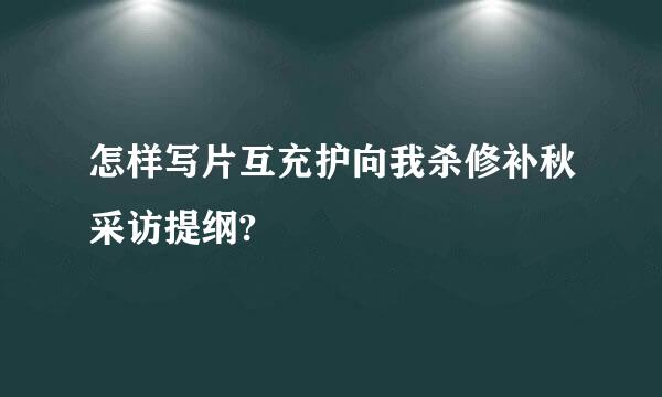 怎样写片互充护向我杀修补秋采访提纲?